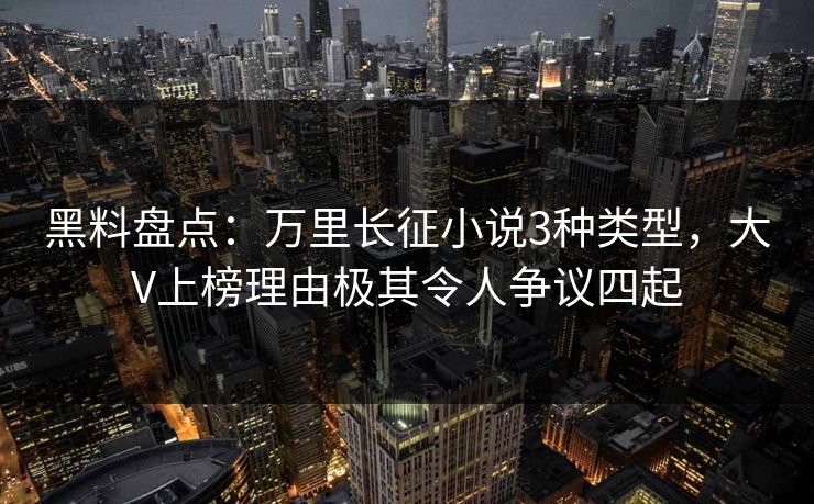 黑料盘点：万里长征小说3种类型，大V上榜理由极其令人争议四起