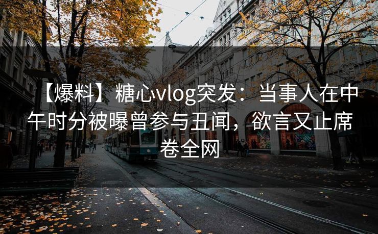【爆料】糖心vlog突发：当事人在中午时分被曝曾参与丑闻，欲言又止席卷全网