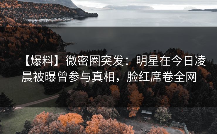 【爆料】微密圈突发：明星在今日凌晨被曝曾参与真相，脸红席卷全网