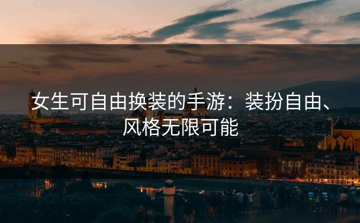 女生可自由换装的手游:装扮自由、风格无限可能 女生可自由换装的手游:装扮自由、风格无限可能