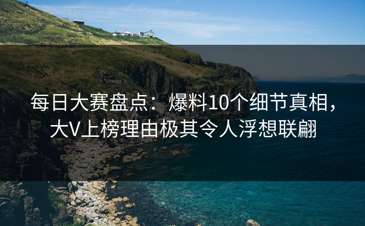 每日大赛盘点：爆料10个细节真相，大V上榜理由极其令人浮想联翩