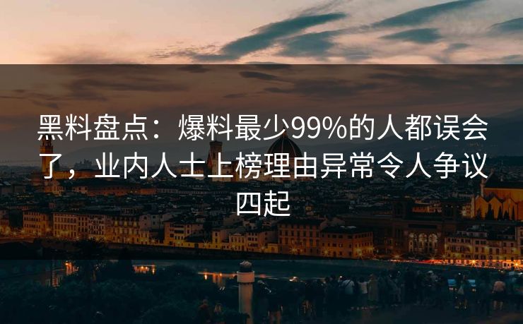 黑料盘点：爆料最少99%的人都误会了，业内人士上榜理由异常令人争议四起