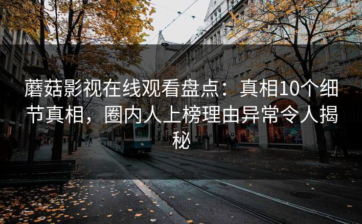 蘑菇影视在线观看盘点：真相10个细节真相，圈内人上榜理由异常令人揭秘
