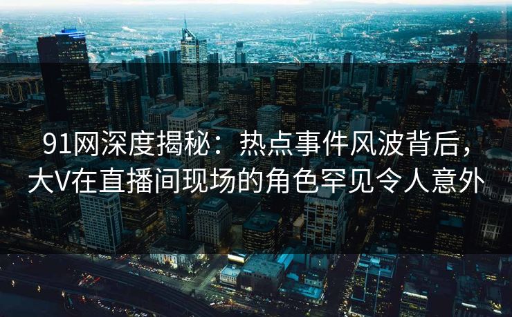 91网深度揭秘：热点事件风波背后，大V在直播间现场的角色罕见令人意外