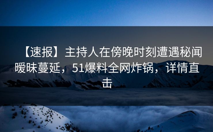 【速报】主持人在傍晚时刻遭遇秘闻暧昧蔓延，51爆料全网炸锅，详情直击