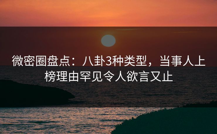 微密圈盘点：八卦3种类型，当事人上榜理由罕见令人欲言又止