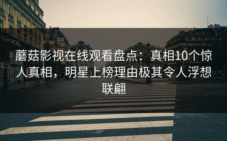 蘑菇影视在线观看盘点：真相10个惊人真相，明星上榜理由极其令人浮想联翩