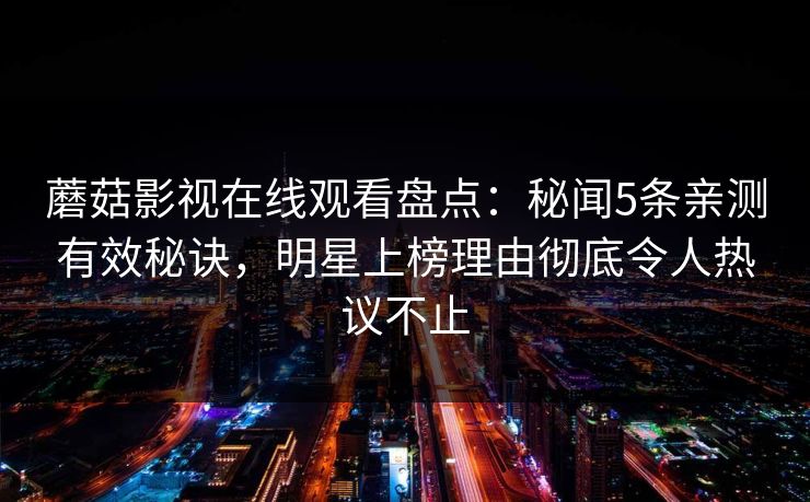 蘑菇影视在线观看盘点：秘闻5条亲测有效秘诀，明星上榜理由彻底令人热议不止