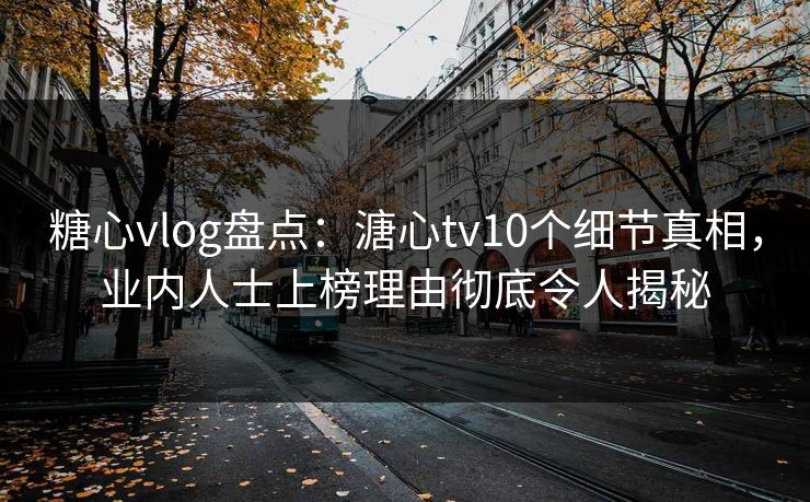 糖心vlog盘点：溏心tv10个细节真相，业内人士上榜理由彻底令人揭秘