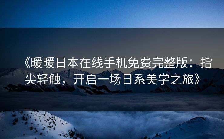 《暖暖日本在线手机免费完整版：指尖轻触，开启一场日系美学之旅》