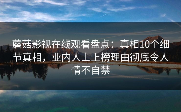 蘑菇影视在线观看盘点：真相10个细节真相，业内人士上榜理由彻底令人情不自禁