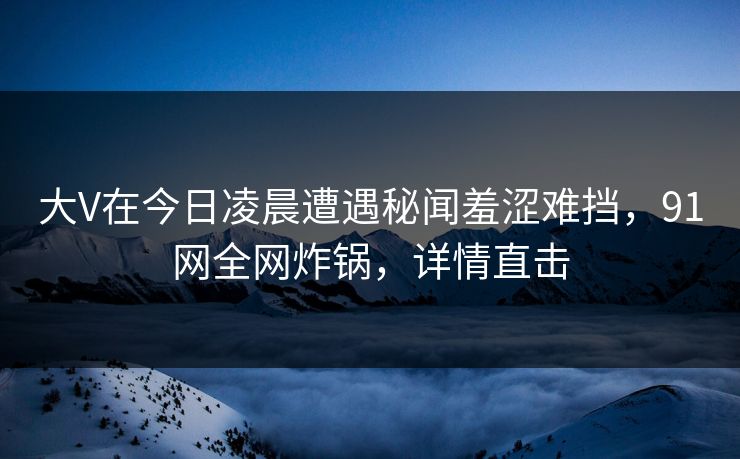 大V在今日凌晨遭遇秘闻羞涩难挡，91网全网炸锅，详情直击