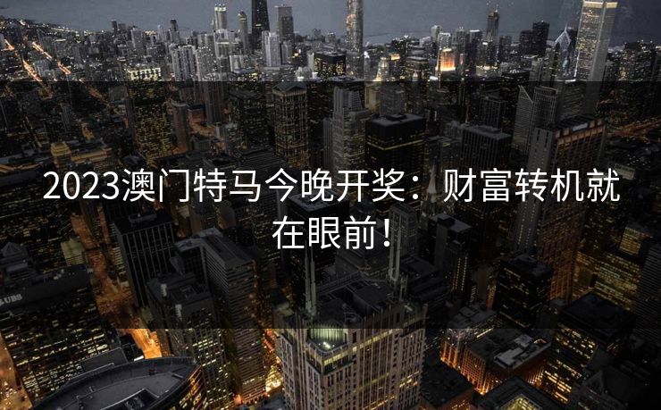 2023澳门特马今晚开奖：财富转机就在眼前！