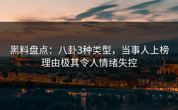 黑料盘点:八卦3种类型,当事人上榜理由极其令人情绪失控
