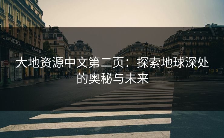 大地资源中文第二页:探索地球深处的奥秘与未来