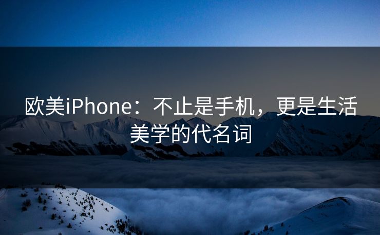 欧美iPhone：不止是手机，更是生活美学的代名词