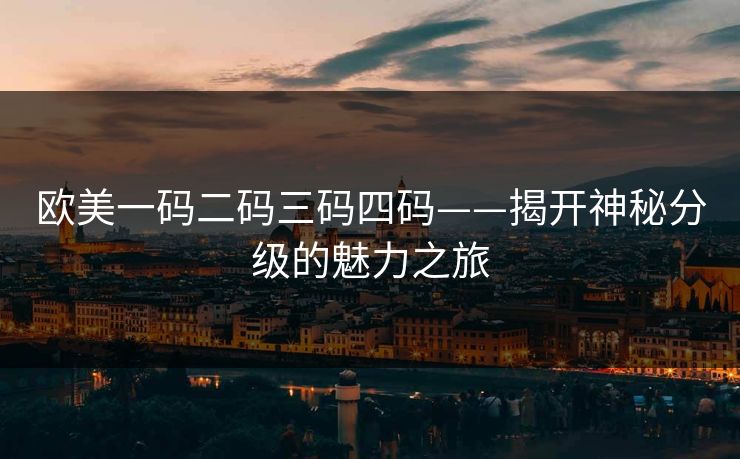 欧美一码二码三码四码——揭开神秘分级的魅力之旅