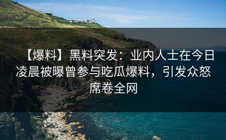 【爆料】黑料突发：业内人士在今日凌晨被曝曾参与吃瓜爆料，引发众怒席卷全网