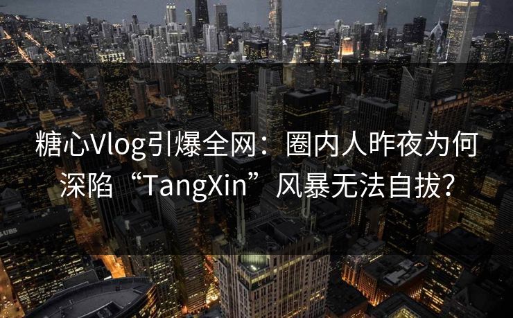 糖心Vlog引爆全网：圈内人昨夜为何深陷“TangXin”风暴无法自拔？
