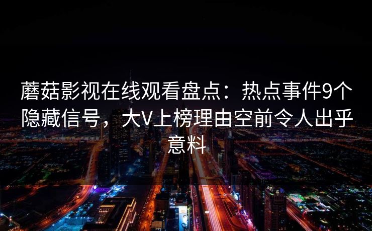 蘑菇影视在线观看盘点：热点事件9个隐藏信号，大V上榜理由空前令人出乎意料