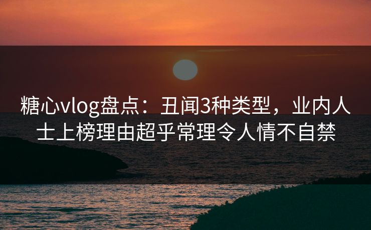 糖心vlog盘点：丑闻3种类型，业内人士上榜理由超乎常理令人情不自禁