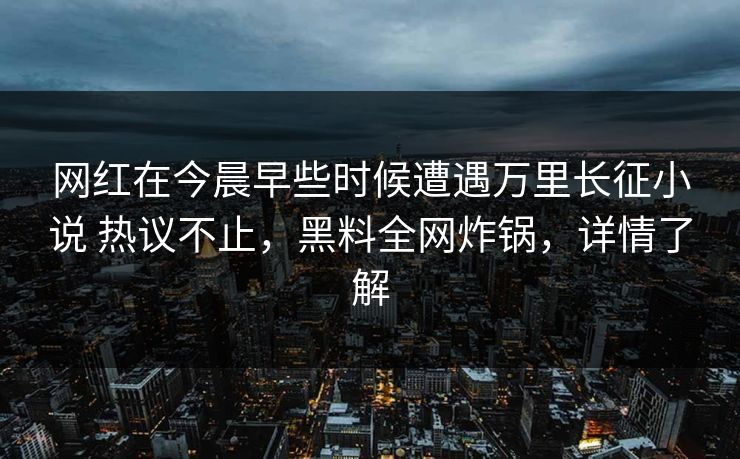 网红在今晨早些时候遭遇万里长征小说 热议不止，黑料全网炸锅，详情了解