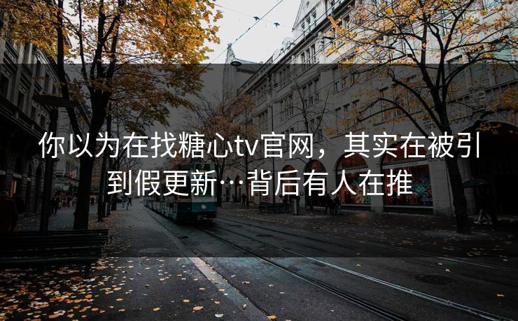 你以为在找糖心tv官网，其实在被引到假更新…背后有人在推