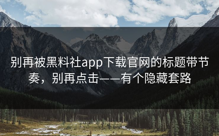 别再被黑料社app下载官网的标题带节奏，别再点击——有个隐藏套路