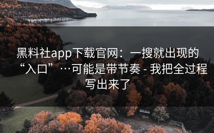 黑料社app下载官网：一搜就出现的“入口”…可能是带节奏 - 我把全过程写出来了
