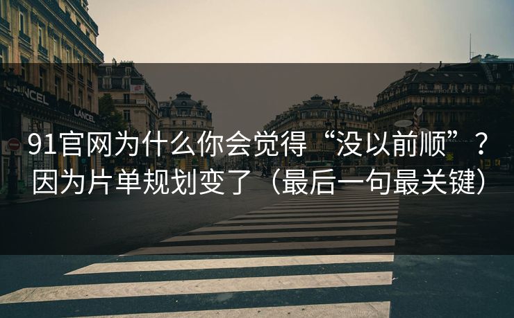 91官网为什么你会觉得“没以前顺”?因为片单规划变了(最后一句最关键) 91官网为什么你会觉得“没以前顺”?因为片单规划变了(最后一句最关键)