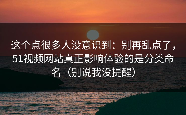 这个点很多人没意识到：别再乱点了，51视频网站真正影响体验的是分类命名（别说我没提醒）