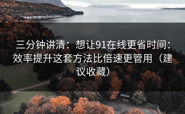 三分钟讲清：想让91在线更省时间：效率提升这套方法比倍速更管用（建议收藏）