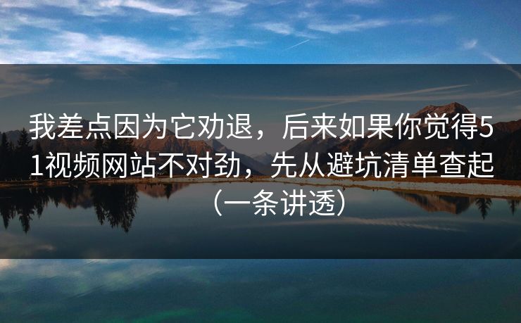 我差点因为它劝退，后来如果你觉得51视频网站不对劲，先从避坑清单查起（一条讲透）