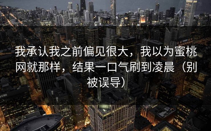 我承认我之前偏见很大，我以为蜜桃网就那样，结果一口气刷到凌晨（别被误导）